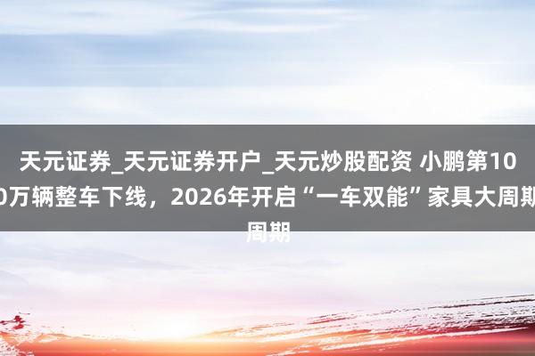 天元证券_天元证券开户_天元炒股配资 小鹏第100万辆整车下线，2026年开启“一车双能”家具大周期