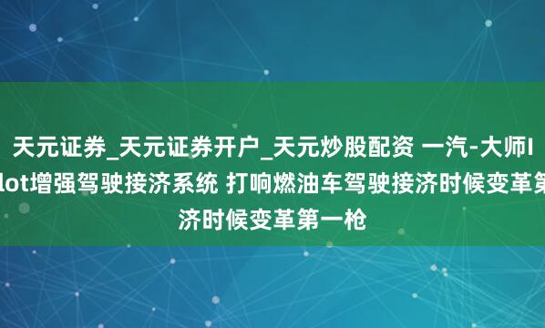 天元证券_天元证券开户_天元炒股配资 一汽-大师IQ. Pilot增强驾驶接济系统 打响燃油车驾驶接济时候变革第一枪