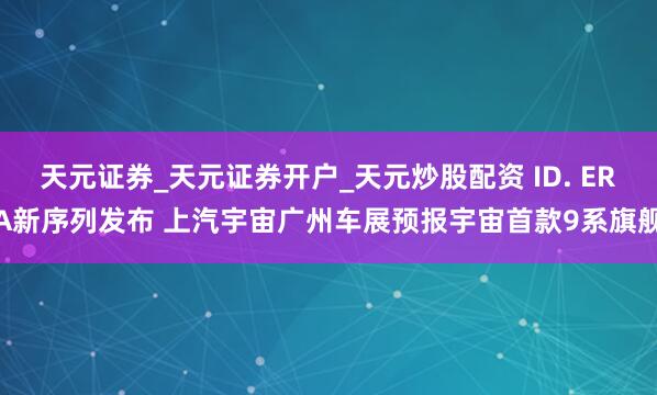 天元证券_天元证券开户_天元炒股配资 ID. ERA新序列发布 上汽宇宙广州车展预报宇宙首款9系旗舰