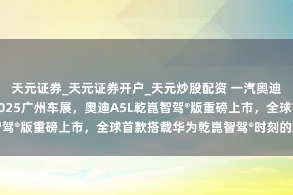 天元证券_天元证券开户_天元炒股配资 一汽奥迪携遍及居品威望亮相2025广州车展，奥迪A5L乾崑智驾®版重磅上市，全球首款搭载华为乾崑智驾®时刻的燃油车