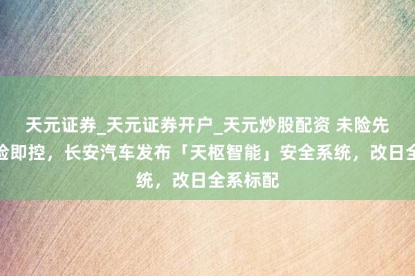 天元证券_天元证券开户_天元炒股配资 未险先知、有险即控，长安汽车发布「天枢智能」安全系统，改日全系标配