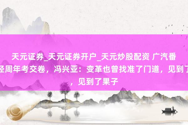 天元证券_天元证券开户_天元炒股配资 广汽番禺行径周年考交卷，冯兴亚：变革也曾找准了门道，见到了果子