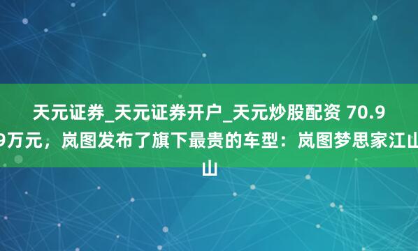 天元证券_天元证券开户_天元炒股配资 70.99万元，岚图发布了旗下最贵的车型：岚图梦思家江山
