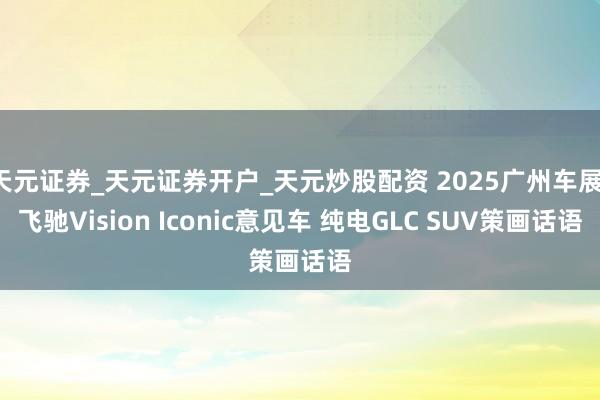 天元证券_天元证券开户_天元炒股配资 2025广州车展：飞驰Vision Iconic意见车 纯电GLC SUV策画话语