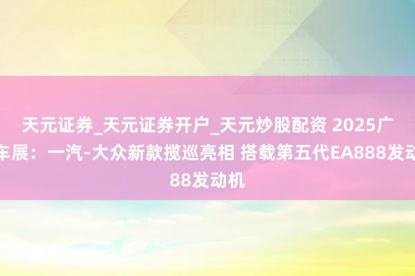 天元证券_天元证券开户_天元炒股配资 2025广州车展：一汽-大众新款揽巡亮相 搭载第五代EA888发动机