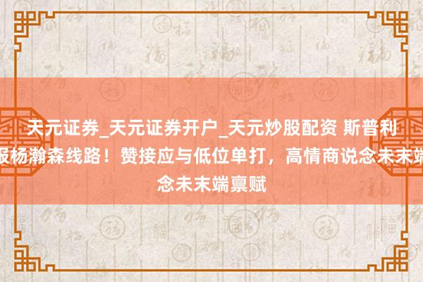 天元证券_天元证券开户_天元炒股配资 斯普利特回报杨瀚森线路！赞接应与低位单打，高情商说念未末端禀赋