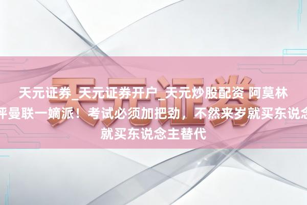 天元证券_天元证券开户_天元炒股配资 阿莫林点名品评曼联一嫡派！考试必须加把劲，不然来岁就买东说念主替代