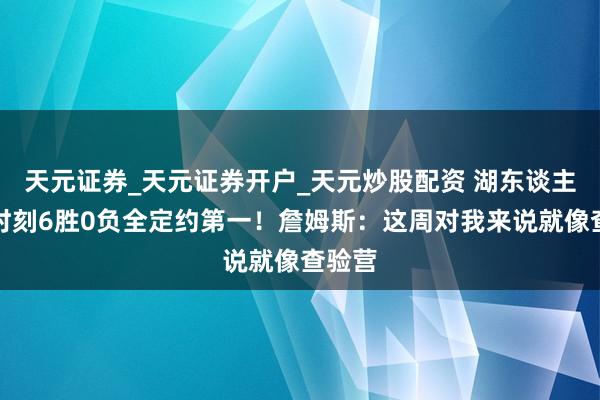 天元证券_天元证券开户_天元炒股配资 湖东谈主关节时刻6胜0负全定约第一！詹姆斯：这周对我来说就像查验营