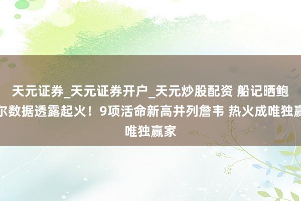 天元证券_天元证券开户_天元炒股配资 船记晒鲍威尔数据透露起火！9项活命新高并列詹韦 热火成唯独赢家