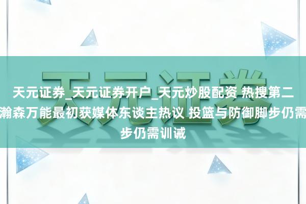 天元证券_天元证券开户_天元炒股配资 热搜第二！杨瀚森万能最初获媒体东谈主热议 投篮与防御脚步仍需训诫