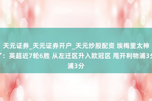 天元证券_天元证券开户_天元炒股配资 埃梅里太神了：英超近7轮6胜 从左迁区升入欧冠区 甩开利物浦3分