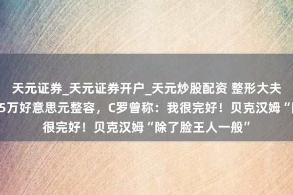 天元证券_天元证券开户_天元炒股配资 整形大夫清楚C罗可能花25万好意思元整容，C罗曾称：我很完好！贝克汉姆“除了脸王人一般”