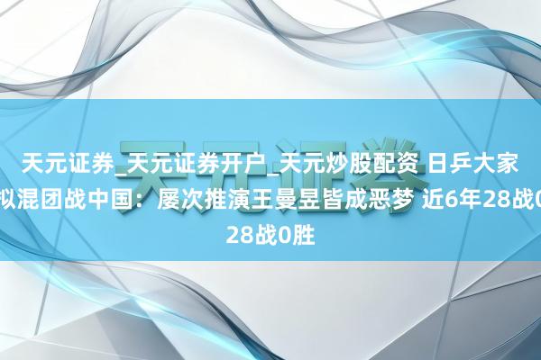 天元证券_天元证券开户_天元炒股配资 日乒大家模拟混团战中国：屡次推演王曼昱皆成恶梦 近6年28战0胜