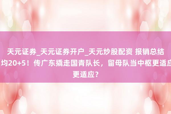 天元证券_天元证券开户_天元炒股配资 报销总结场均20+5！传广东撬走国青队长，留母队当中枢更适应？