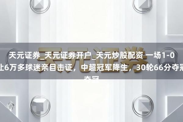 天元证券_天元证券开户_天元炒股配资 一场1-0让6万多球迷亲目击证，中超冠军降生，30轮66分夺冠