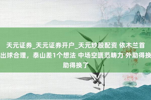 天元证券_天元证券开户_天元炒股配资 依木兰首秀出球合理，泰山差1个想法 中场空匮范畴力 外助得换了