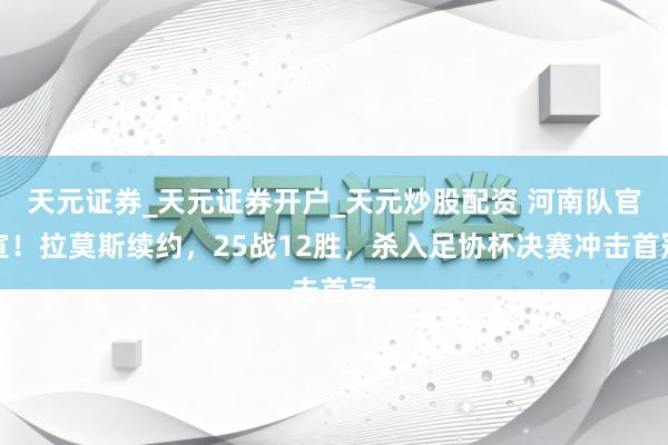 天元证券_天元证券开户_天元炒股配资 河南队官宣！拉莫斯续约，25战12胜，杀入足协杯决赛冲击首冠