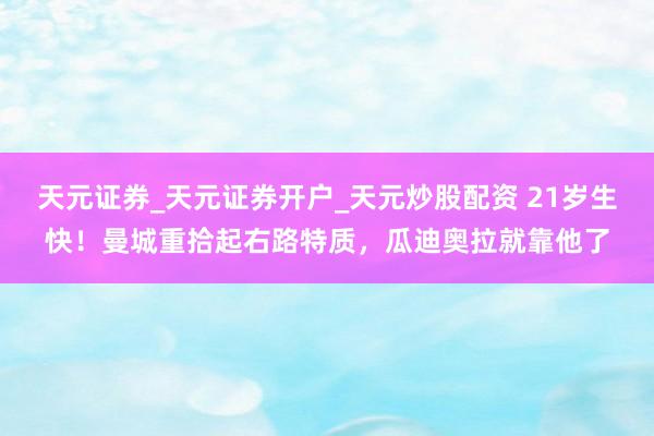 天元证券_天元证券开户_天元炒股配资 21岁生快！曼城重拾起右路特质，瓜迪奥拉就靠他了