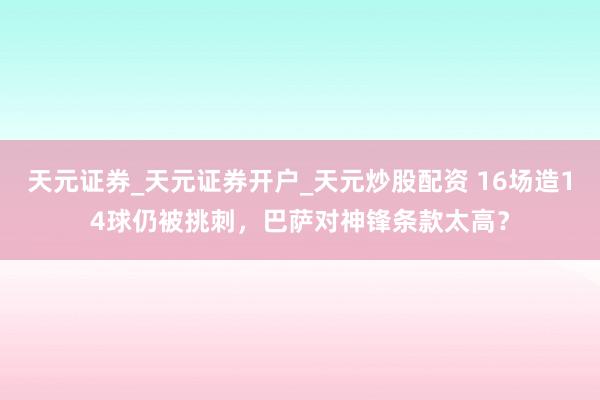 天元证券_天元证券开户_天元炒股配资 16场造14球仍被挑刺，巴萨对神锋条款太高？