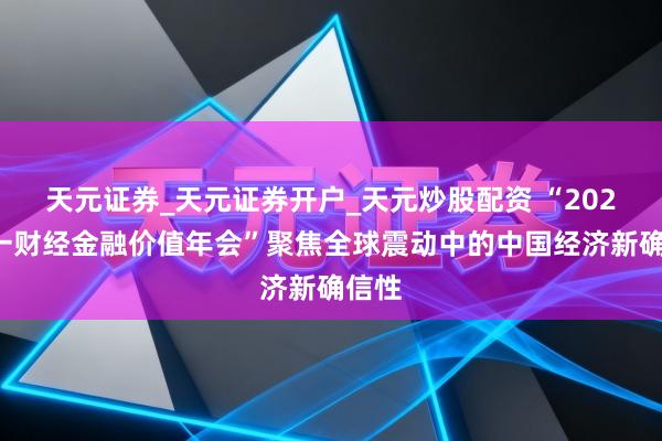 天元证券_天元证券开户_天元炒股配资 “2025第一财经金融价值年会”聚焦全球震动中的中国经济新确信性