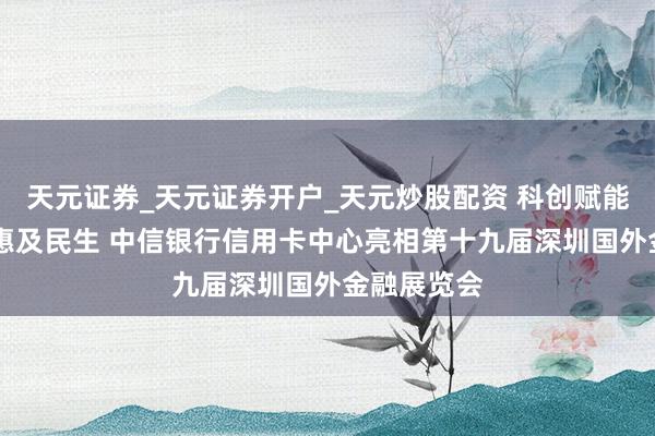 天元证券_天元证券开户_天元炒股配资 科创赋能产业 金融惠及民生 中信银行信用卡中心亮相第十九届深圳国外金融展览会