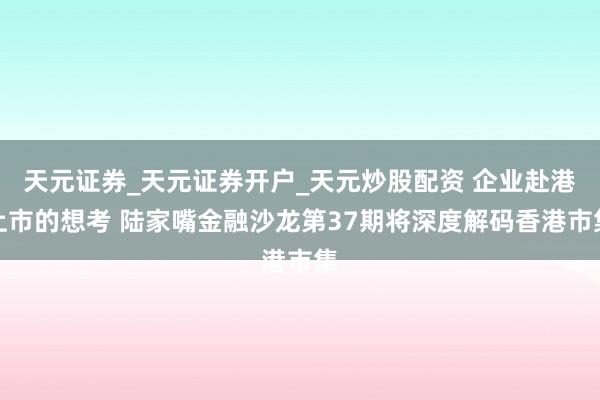 天元证券_天元证券开户_天元炒股配资 企业赴港上市的想考 陆家嘴金融沙龙第37期将深度解码香港市集