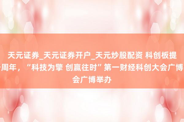 天元证券_天元证券开户_天元炒股配资 科创板提议一周年，“科技为擎 创赢往时”第一财经科创大会广博举办