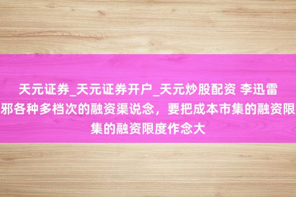 天元证券_天元证券开户_天元炒股配资 李迅雷：建立无邪各种多档次的融资渠说念，要把成本市集的融资限度作念大