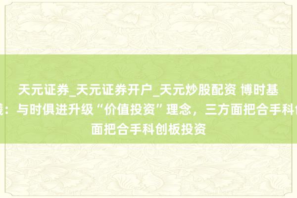 天元证券_天元证券开户_天元炒股配资 博时基金江晨曦：与时俱进升级“价值投资”理念，三方面把合手科创板投资