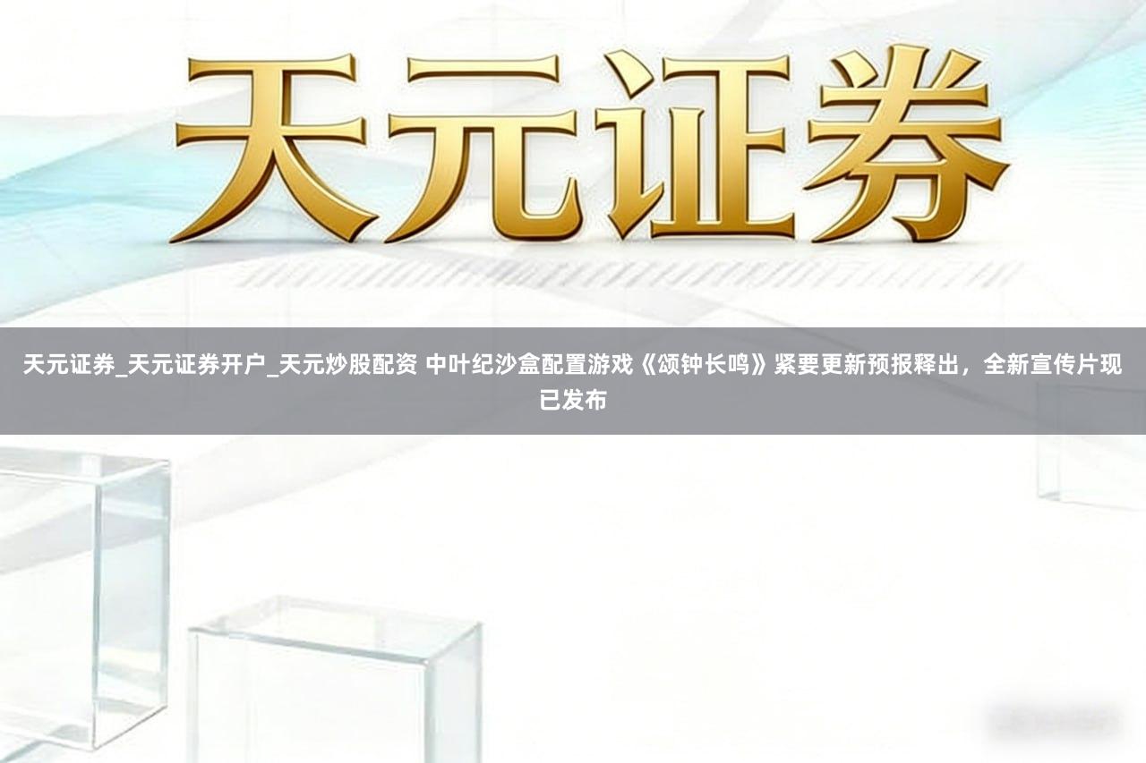 天元证券_天元证券开户_天元炒股配资 中叶纪沙盒配置游戏《颂钟长鸣》紧要更新预报释出，全新宣传片现已发布