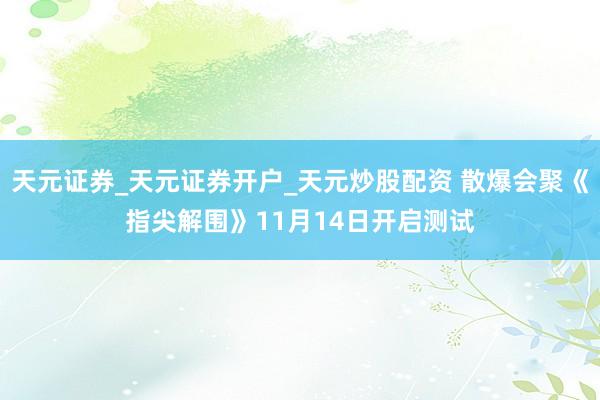 天元证券_天元证券开户_天元炒股配资 散爆会聚《指尖解围》11月14日开启测试