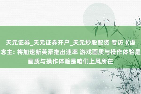 天元证券_天元证券开户_天元炒股配资 专访《虚荣》创举东说念主: 将加速新英豪推出速率 游戏画质与操作体验是咱们上风所在