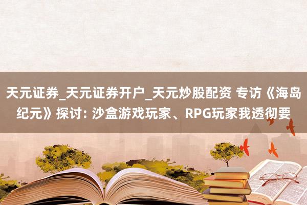 天元证券_天元证券开户_天元炒股配资 专访《海岛纪元》探讨: 沙盒游戏玩家、RPG玩家我透彻要