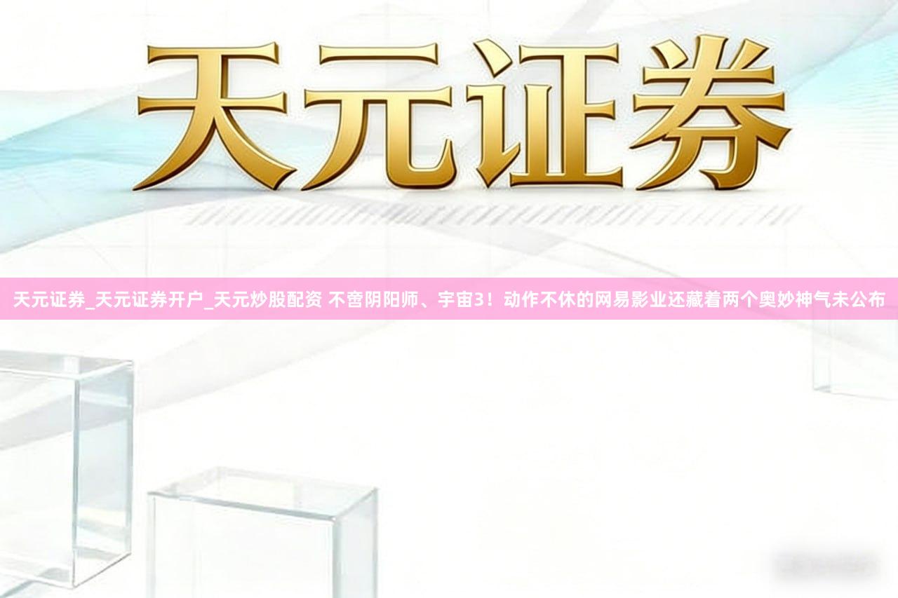 天元证券_天元证券开户_天元炒股配资 不啻阴阳师、宇宙3!动作不休的网易影业还藏着两个奥妙神气未公布