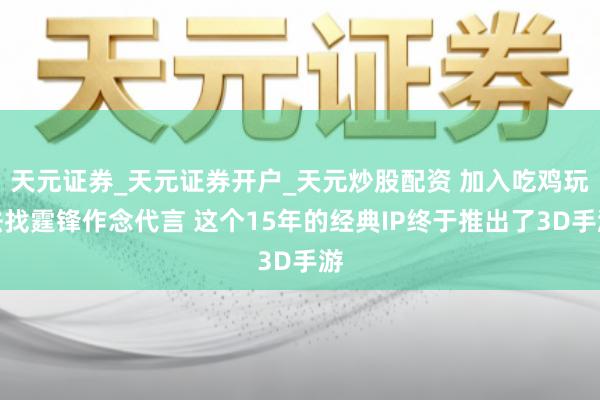 天元证券_天元证券开户_天元炒股配资 加入吃鸡玩法找霆锋作念代言 这个15年的经典IP终于推出了3D手游