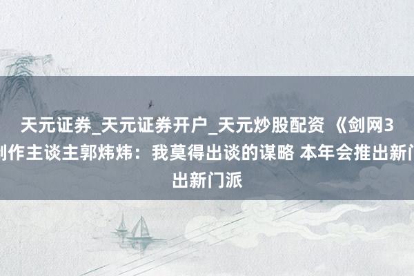 天元证券_天元证券开户_天元炒股配资 《剑网3》制作主谈主郭炜炜:我莫得出谈的谋略 本年会推出新门派