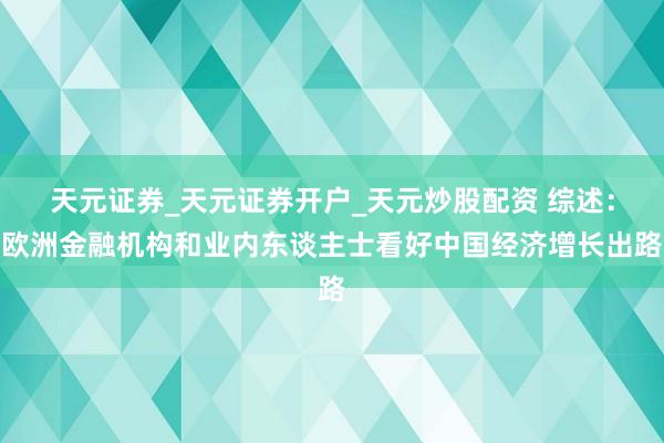 天元证券_天元证券开户_天元炒股配资 综述：欧洲金融机构和业内东谈主士看好中国经济增长出路