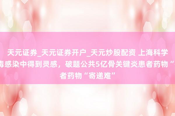 天元证券_天元证券开户_天元炒股配资 上海科学家从病毒感染中得到灵感，破题公共5亿骨关键炎患者药物“寄递难”