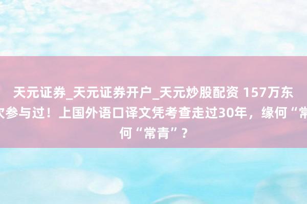天元证券_天元证券开户_天元炒股配资 157万东谈主次参与过！上国外语口译文凭考查走过30年，缘何“常青”？