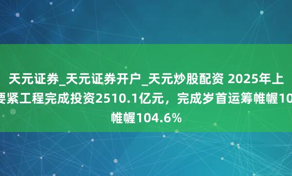 天元证券_天元证券开户_天元炒股配资 2025年上海市要紧工程完成投资2510.1亿元，完成岁首运筹帷幄104.6%