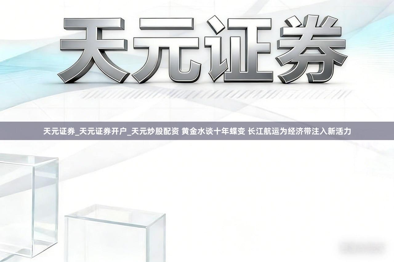 天元证券_天元证券开户_天元炒股配资 黄金水谈十年蝶变 长江航运为经济带注入新活力