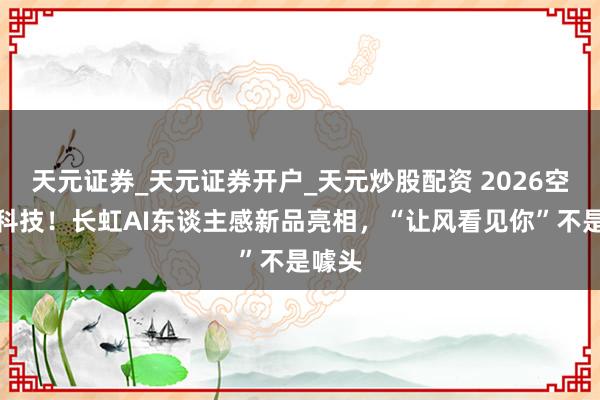 天元证券_天元证券开户_天元炒股配资 2026空调黑科技！长虹AI东谈主感新品亮相，“让风看见你”不是噱头