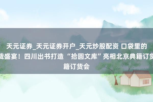 天元证券_天元证券开户_天元炒股配资 口袋里的体裁盛宴！四川出书打造 “拾圆文库”亮相北京典籍订货会