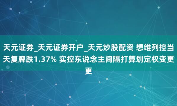 天元证券_天元证券开户_天元炒股配资 想维列控当天复牌跌1.37% 实控东说念主间隔打算划定权变更