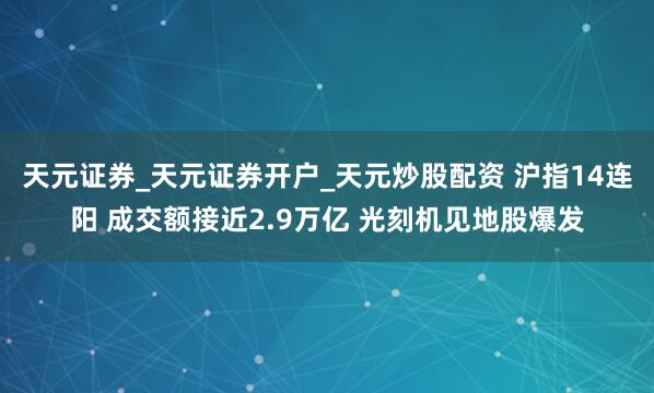 天元证券_天元证券开户_天元炒股配资 沪指14连阳 成交额接近2.9万亿 光刻机见地股爆发