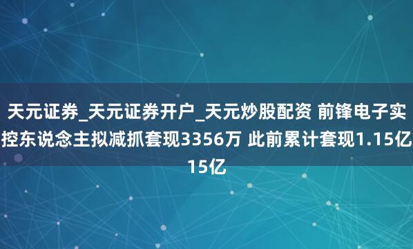 天元证券_天元证券开户_天元炒股配资 前锋电子实控东说念主拟减抓套现3356万 此前累计套现1.15亿
