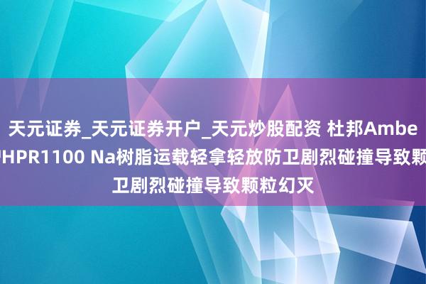 天元证券_天元证券开户_天元炒股配资 杜邦AmberLite™HPR1100 Na树脂运载轻拿轻放防卫剧烈碰撞导致颗粒幻灭