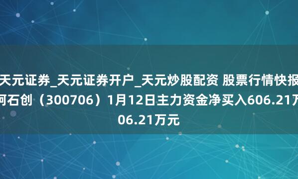 天元证券_天元证券开户_天元炒股配资 股票行情快报：阿石创（300706）1月12日主力资金净买入606.21万元