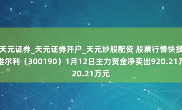 天元证券_天元证券开户_天元炒股配资 股票行情快报：维尔利（300190）1月12日主力资金净卖出920.21万元