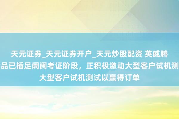 天元证券_天元证券开户_天元炒股配资 英威腾：公司液冷居品已插足阛阓考证阶段，正积极激动大型客户试机测试以赢得订单